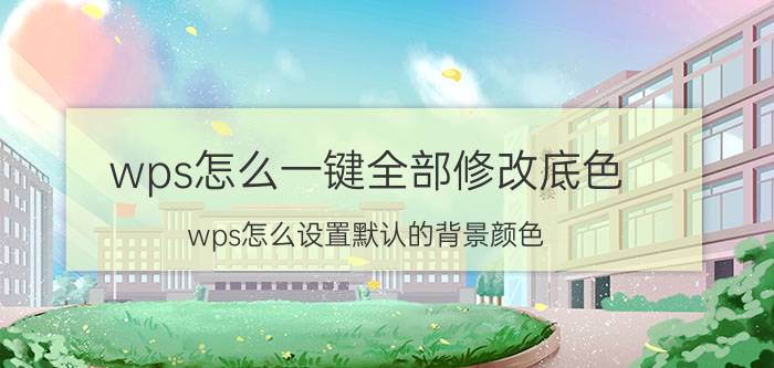 wps怎么一键全部修改底色 wps怎么设置默认的背景颜色？